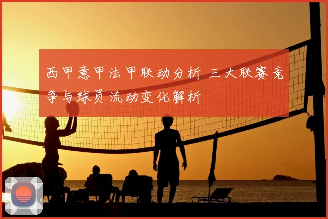 西甲意甲法甲联动分析 三大联赛竞争与球员流动变化解析