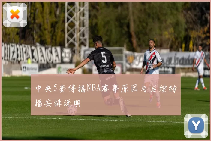 中央5套停播NBA赛事原因与后续转播安排说明