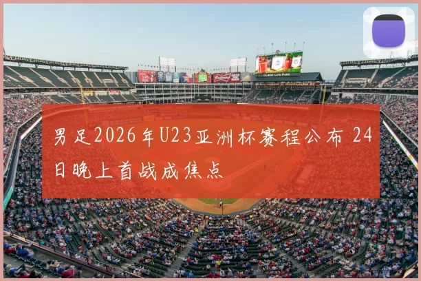 男足2026年U23亚洲杯赛程公布 24日晚上首战成焦点