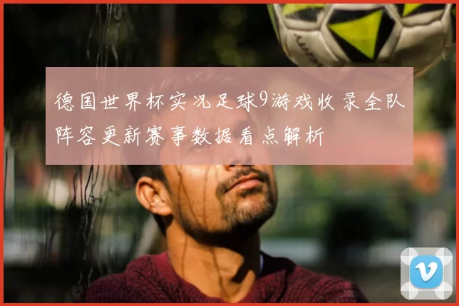 德国世界杯实况足球9游戏收录全队阵容更新赛事数据看点解析