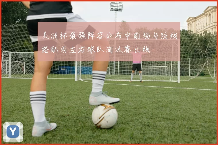 美洲杯最强阵容公布中前场与防线搭配或左右球队淘汰赛出线