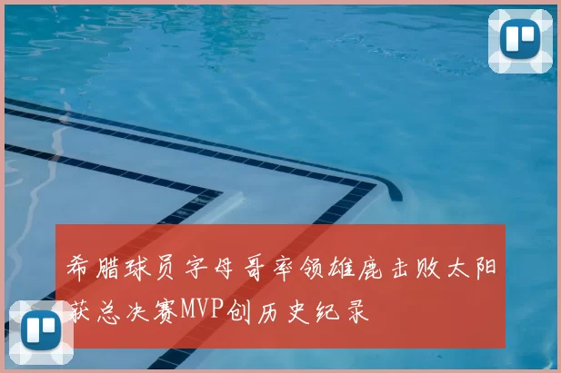 希腊球员字母哥率领雄鹿击败太阳获总决赛MVP创历史纪录