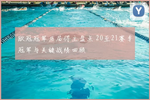 欧冠冠军历届得主盘点 20至21赛季冠军与关键战绩回顾