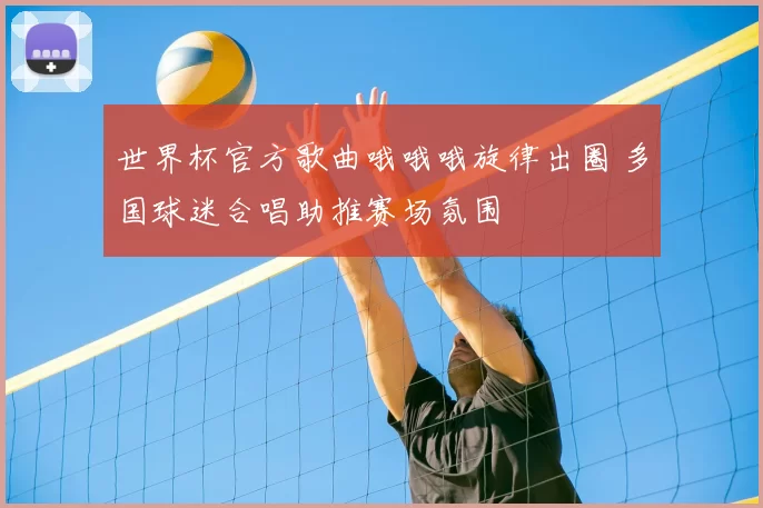 世界杯官方歌曲哦哦哦旋律出圈 多国球迷合唱助推赛场氛围