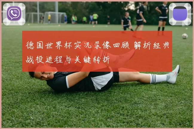 德国世界杯实况录像回顾 解析经典战役进程与关键转折