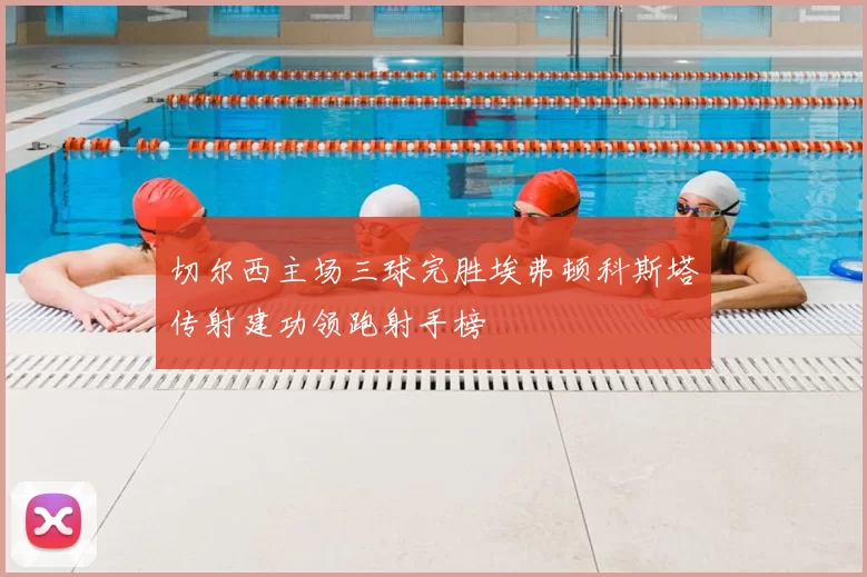 切尔西主场三球完胜埃弗顿科斯塔传射建功领跑射手榜