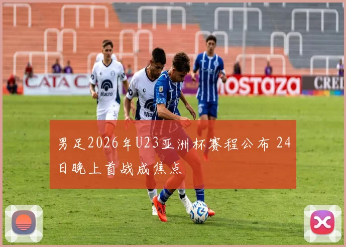 男足2026年U23亚洲杯赛程公布 24日晚上首战成焦点