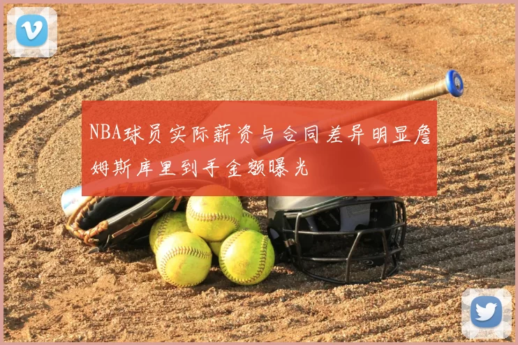 NBA球员实际薪资与合同差异明显詹姆斯库里到手金额曝光