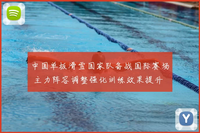 中国单板滑雪国家队备战国际赛场 主力阵容调整强化训练效果提升