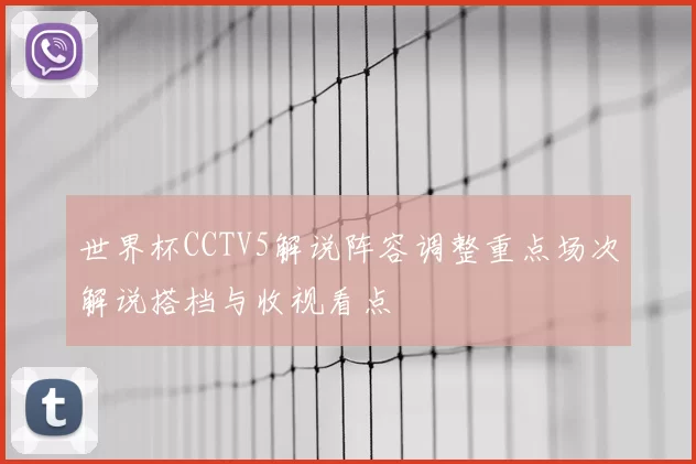 世界杯CCTV5解说阵容调整重点场次解说搭档与收视看点