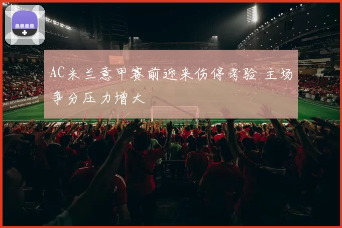 AC米兰意甲赛前迎来伤停考验 主场争分压力增大