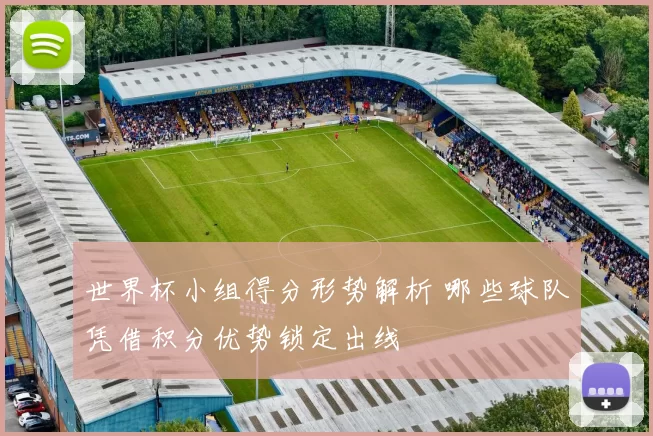 世界杯小组得分形势解析 哪些球队凭借积分优势锁定出线