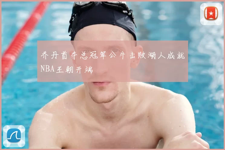 乔丹首夺总冠军公牛击败湖人成就NBA王朝开端