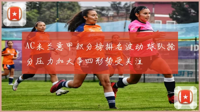 AC米兰意甲积分榜排名波动 球队抢分压力加大争四形势受关注