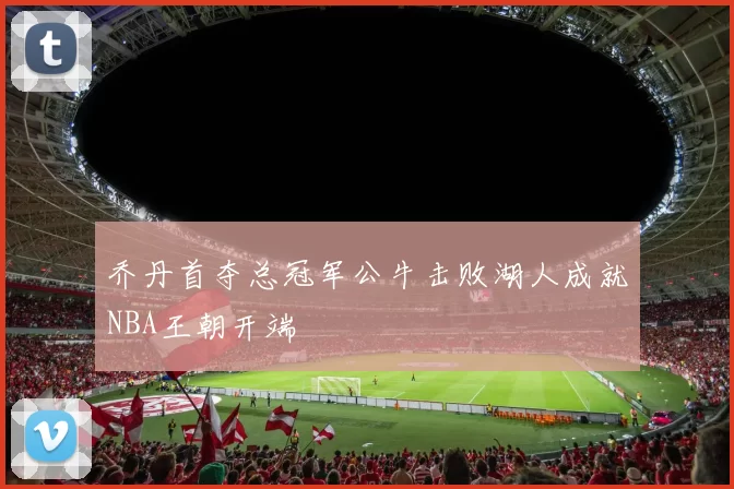 乔丹首夺总冠军公牛击败湖人成就NBA王朝开端