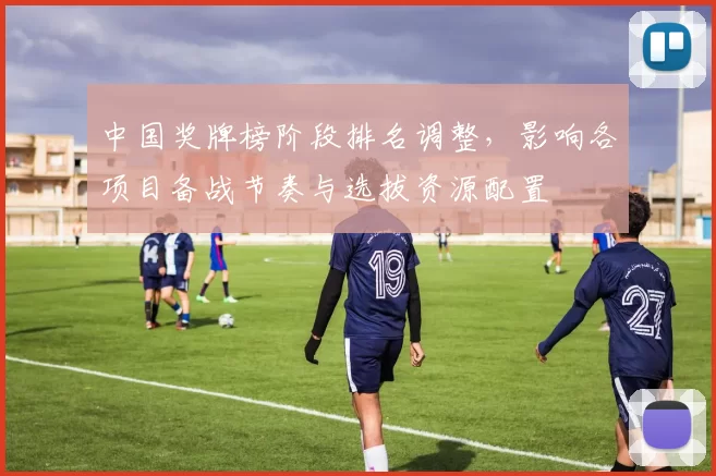中国奖牌榜阶段排名调整，影响各项目备战节奏与选拔资源配置