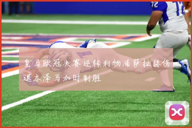 皇马欧冠决赛逆转利物浦萨拉赫伤退本泽马加时制胜