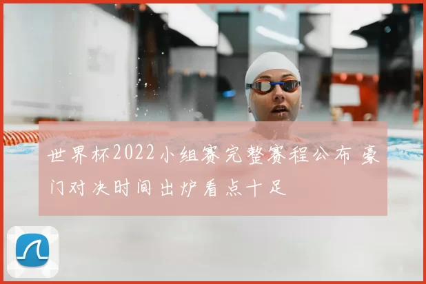世界杯2022小组赛完整赛程公布 豪门对决时间出炉看点十足