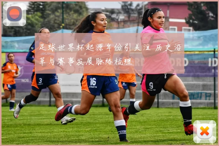 足球世界杯起源年份引关注 历史沿革与赛事发展脉络梳理