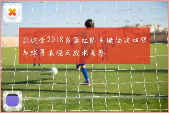 亚运会2018男篮红队关键场次回顾与球员表现及战术考察
