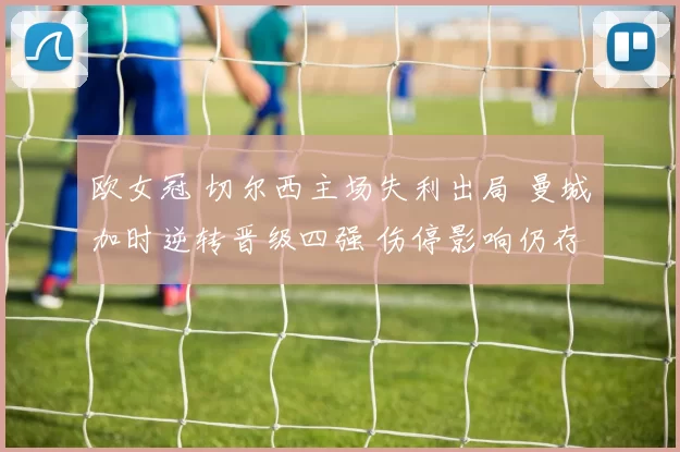 欧女冠 切尔西主场失利出局 曼城加时逆转晋级四强 伤停影响仍存