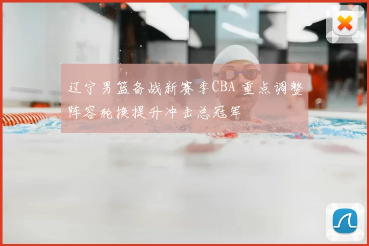 辽宁男篮备战新赛季CBA 重点调整阵容轮换提升冲击总冠军