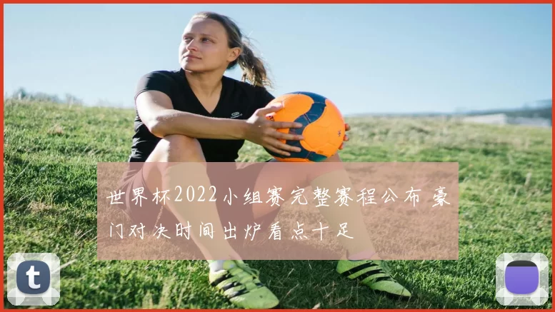 世界杯2022小组赛完整赛程公布 豪门对决时间出炉看点十足