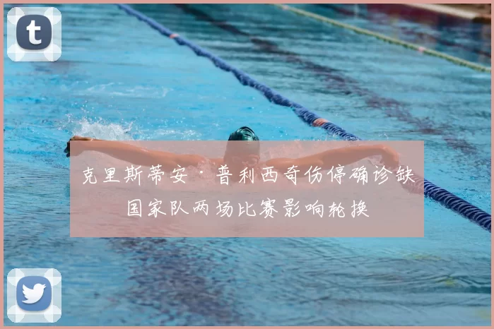 克里斯蒂安·普利西奇伤停确诊缺席国家队两场比赛影响轮换