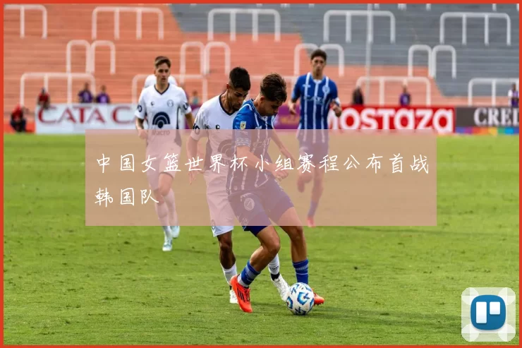 中国女篮世界杯小组赛程公布首战韩国队