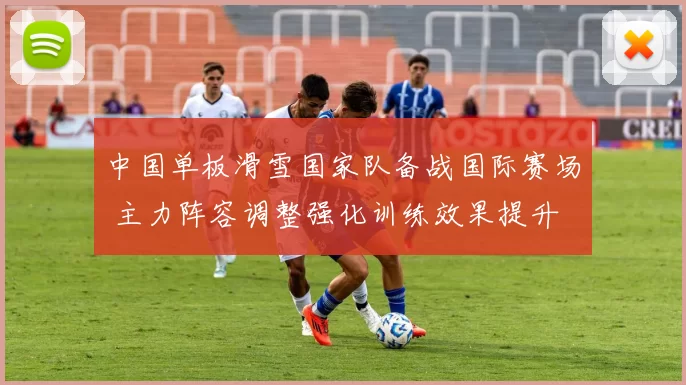 中国单板滑雪国家队备战国际赛场 主力阵容调整强化训练效果提升