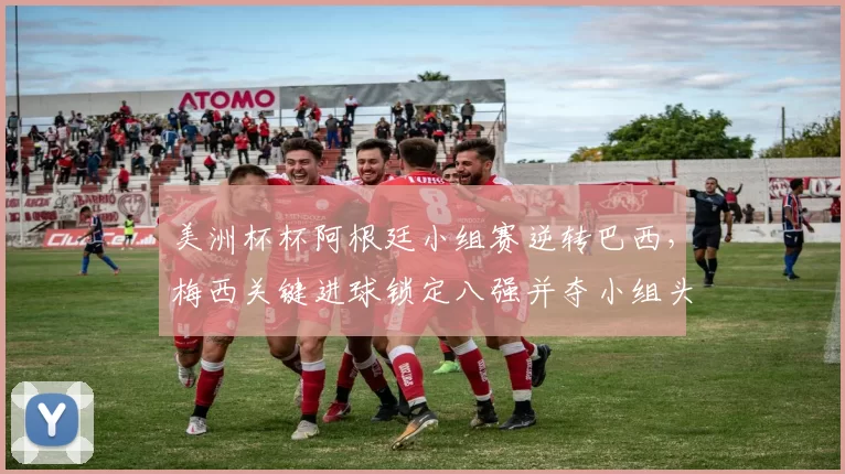 美洲杯杯阿根廷小组赛逆转巴西，梅西关键进球锁定八强并夺小组头名