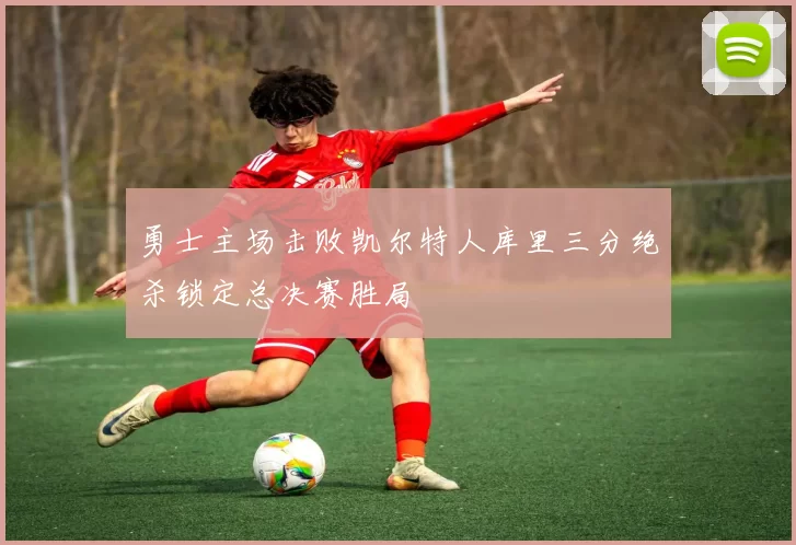 勇士主场击败凯尔特人库里三分绝杀锁定总决赛胜局