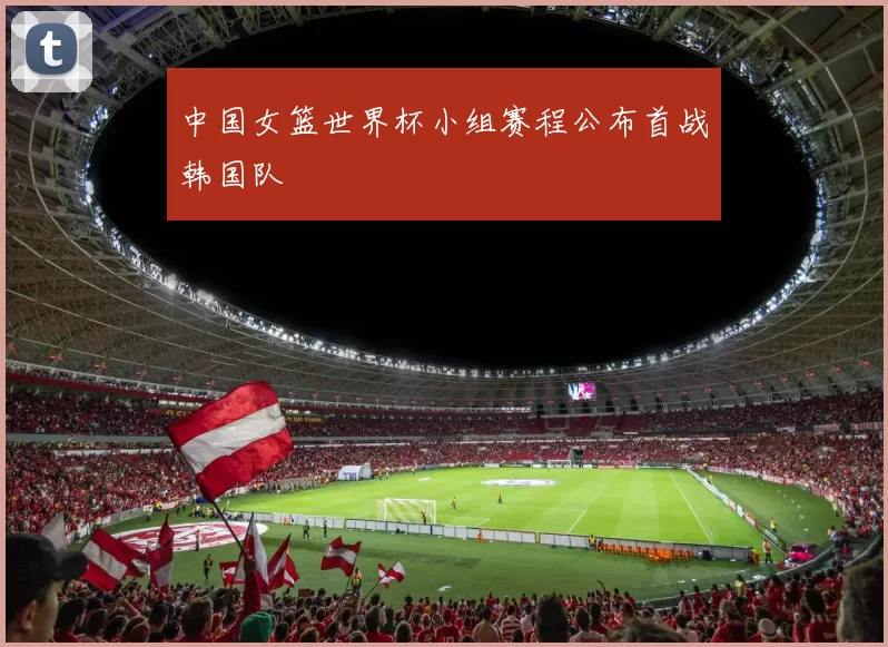 中国女篮世界杯小组赛程公布首战韩国队