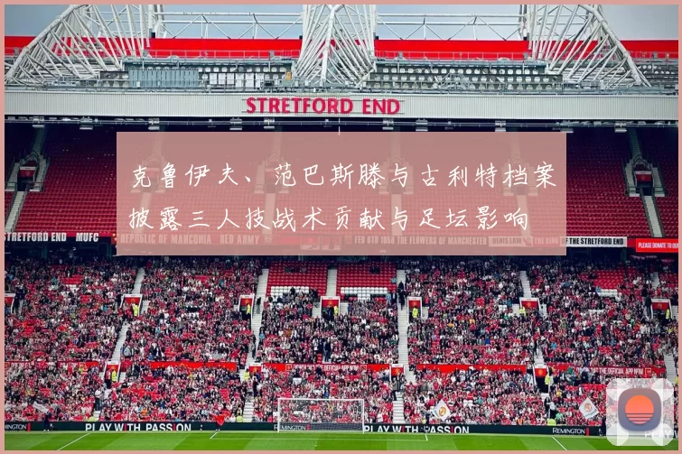 克鲁伊夫、范巴斯滕与古利特档案披露三人技战术贡献与足坛影响