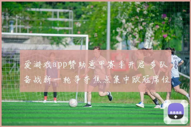 爱游戏app赞助意甲赛季开启 多队备战新一轮争夺焦点集中欧冠席位