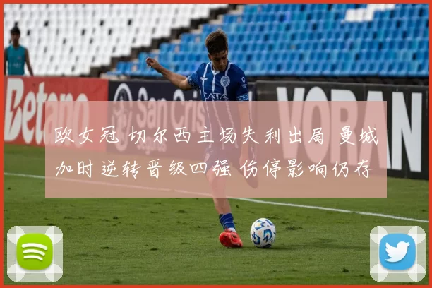 欧女冠 切尔西主场失利出局 曼城加时逆转晋级四强 伤停影响仍存