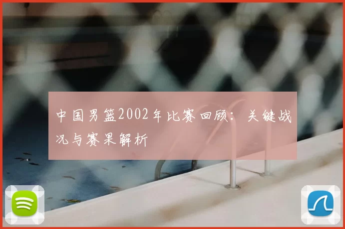 中国男篮2002年比赛回顾：关键战况与赛果解析