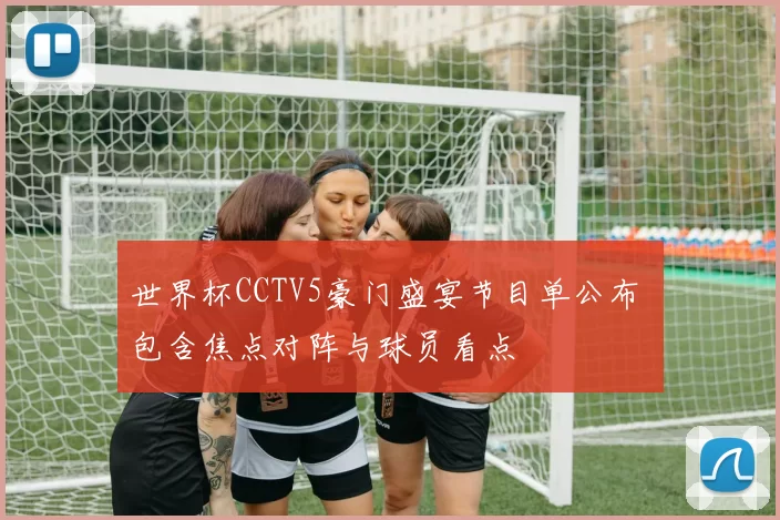 世界杯CCTV5豪门盛宴节目单公布 包含焦点对阵与球员看点