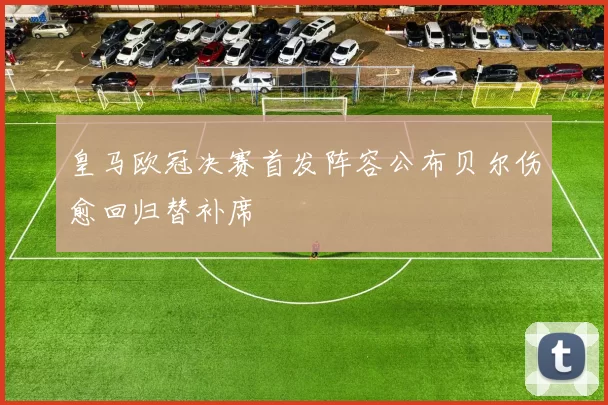 皇马欧冠决赛首发阵容公布贝尔伤愈回归替补席