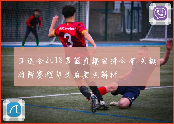 亚运会2018男篮直播安排公布 关键对阵赛程与收看要点解析