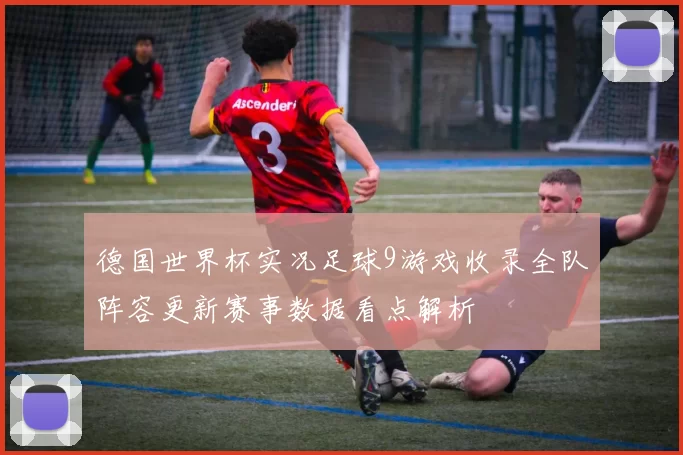 德国世界杯实况足球9游戏收录全队阵容更新赛事数据看点解析