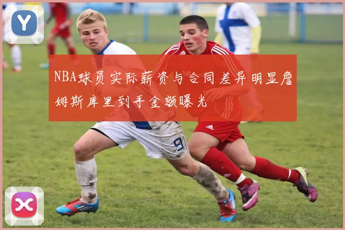 NBA球员实际薪资与合同差异明显詹姆斯库里到手金额曝光