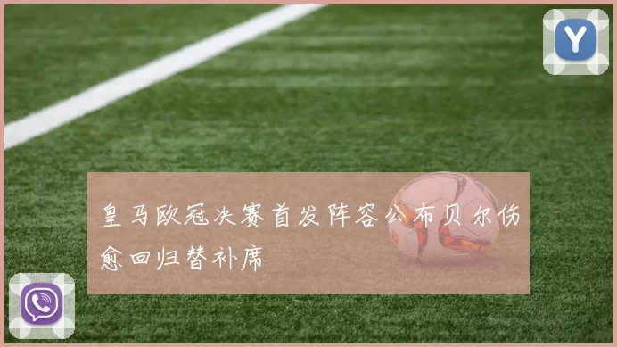 皇马欧冠决赛首发阵容公布贝尔伤愈回归替补席