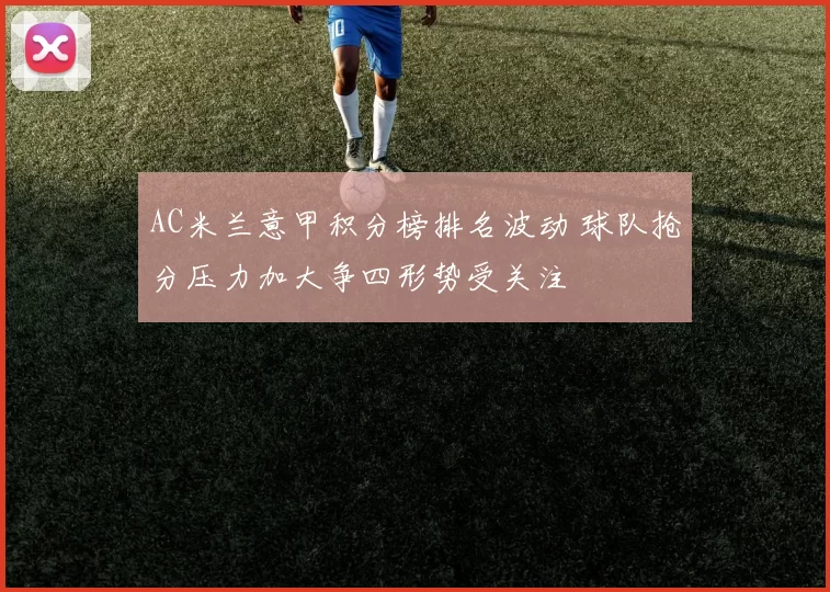 AC米兰意甲积分榜排名波动 球队抢分压力加大争四形势受关注