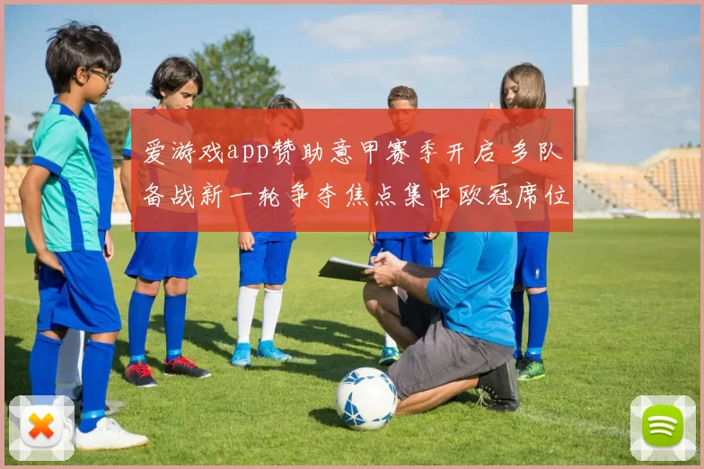 爱游戏app赞助意甲赛季开启 多队备战新一轮争夺焦点集中欧冠席位