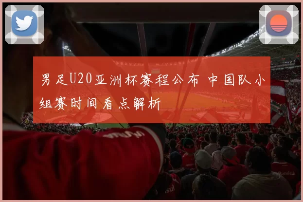 男足U20亚洲杯赛程公布 中国队小组赛时间看点解析