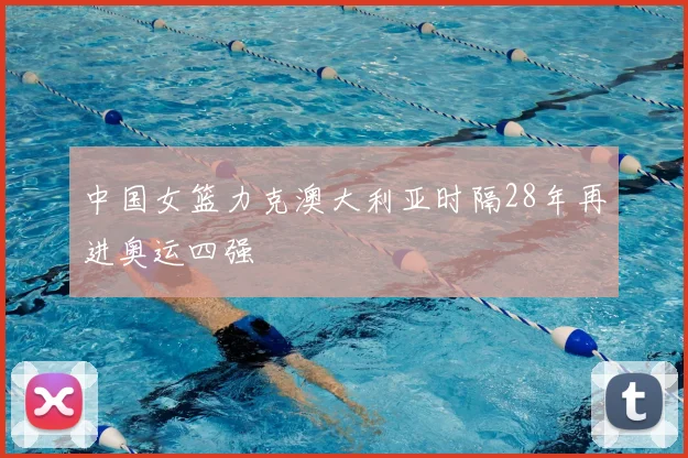 中国女篮力克澳大利亚时隔28年再进奥运四强