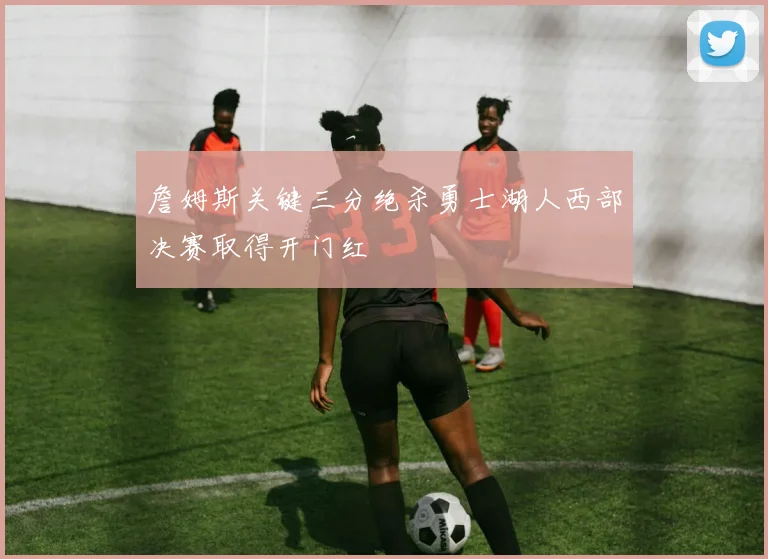 詹姆斯关键三分绝杀勇士湖人西部决赛取得开门红