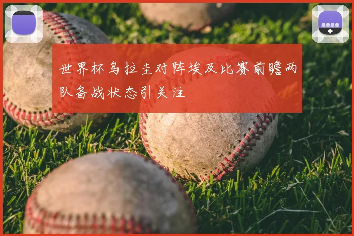 世界杯乌拉圭对阵埃及比赛前瞻两队备战状态引关注