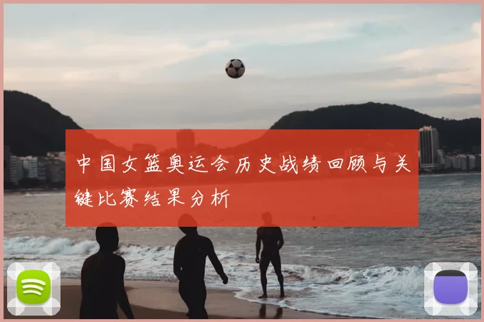 中国女篮奥运会历史战绩回顾与关键比赛结果分析